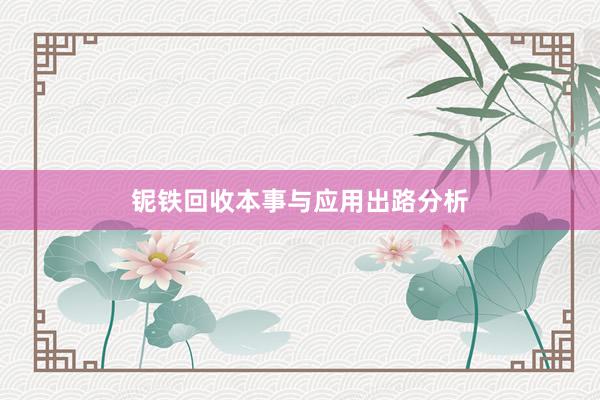 铌铁回收本事与应用出路分析